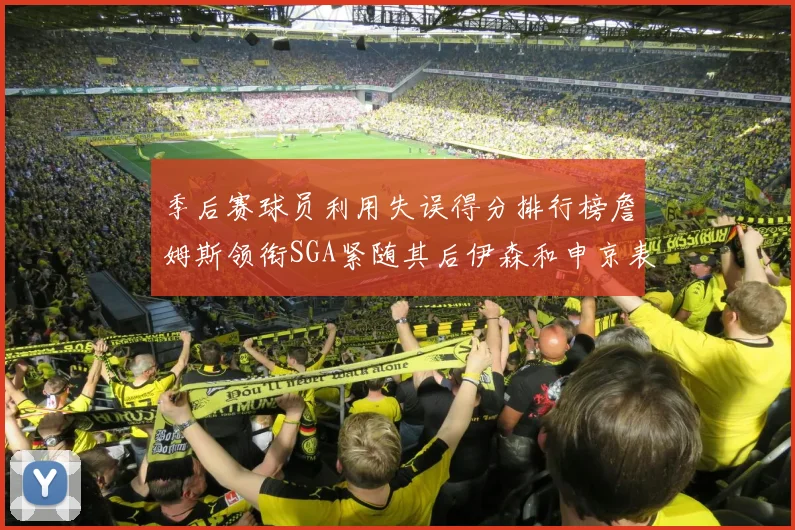 季后赛球员利用失误得分排行榜詹姆斯领衔SGA紧随其后伊森和申京表现不俗