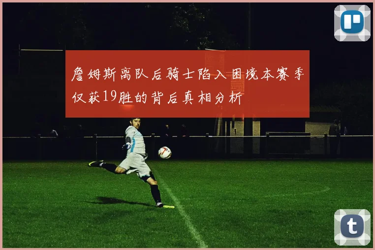 詹姆斯离队后骑士陷入困境本赛季仅获19胜的背后真相分析