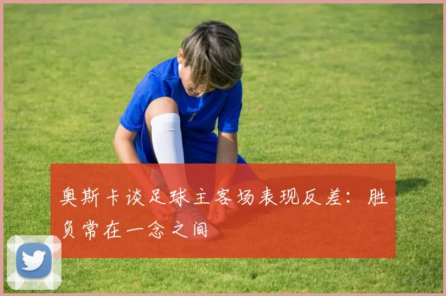 奥斯卡谈足球主客场表现反差：胜负常在一念之间