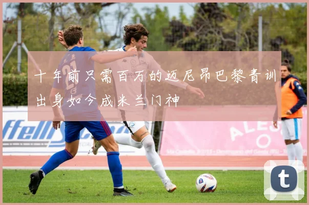 十年前只需百万的迈尼昂巴黎青训出身如今成米兰门神