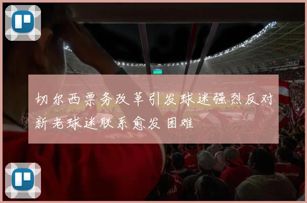 切尔西票务改革引发球迷强烈反对新老球迷联系愈发困难