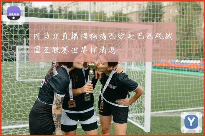 内马尔直播揭秘梅西欲赴巴西观战国王联赛世界杯消息