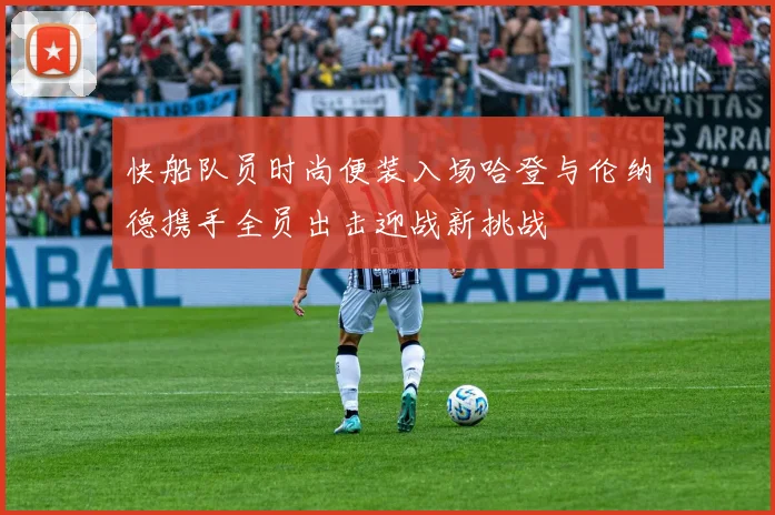 快船队员时尚便装入场哈登与伦纳德携手全员出击迎战新挑战