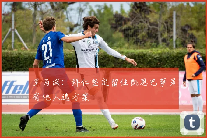 罗马诺：拜仁坚定留住凯恩巴萨另有他人选方案