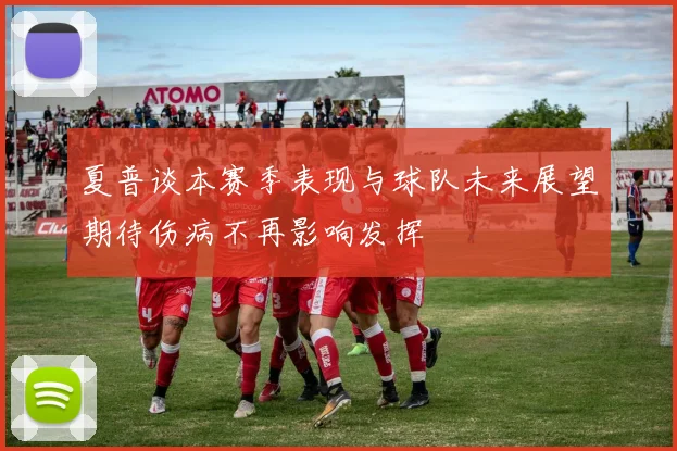 夏普谈本赛季表现与球队未来展望期待伤病不再影响发挥