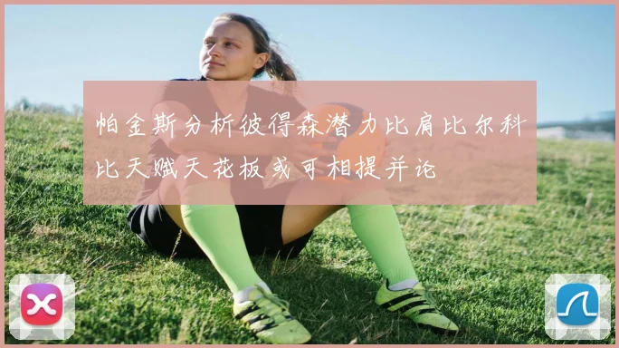 帕金斯分析彼得森潜力比肩比尔科比天赋天花板或可相提并论