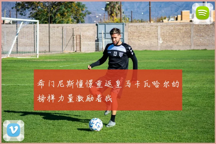 希门尼斯憧憬重返皇马卡瓦哈尔的榜样力量激励着我