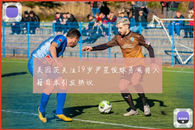 美因茨关注19岁尹星俊球员或将入籍日本引发热议
