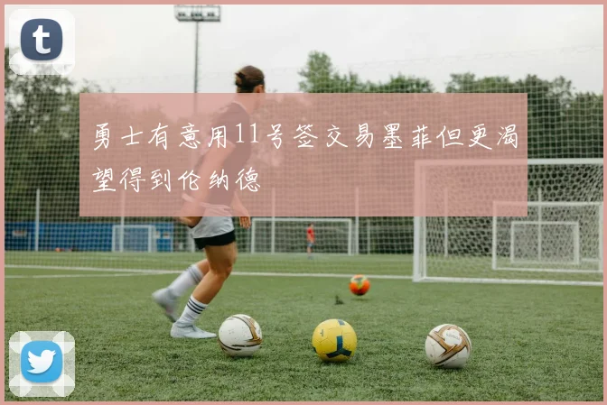 勇士有意用11号签交易墨菲但更渴望得到伦纳德