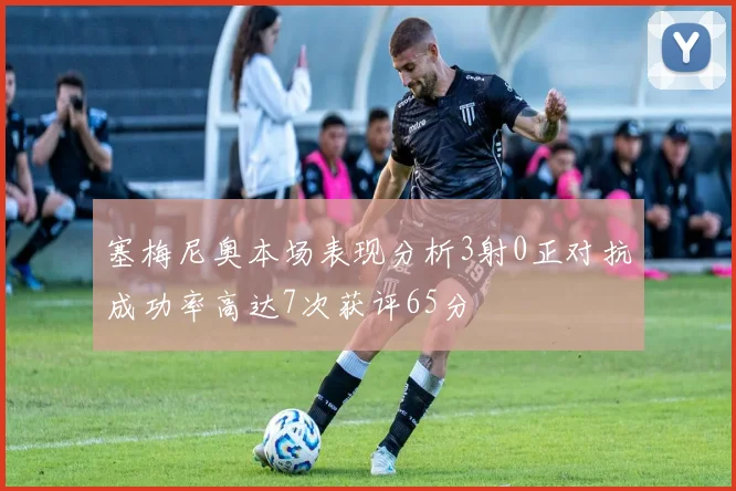 塞梅尼奥本场表现分析3射0正对抗成功率高达7次获评65分