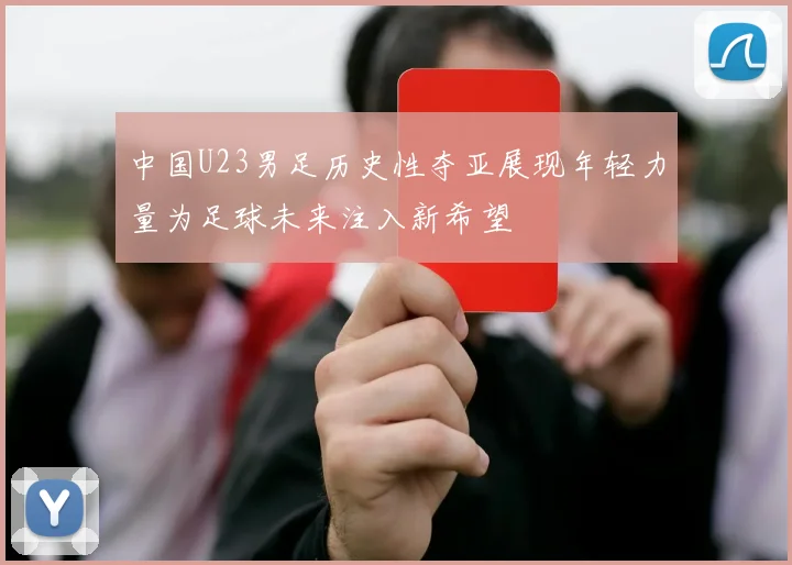 中国U23男足历史性夺亚展现年轻力量为足球未来注入新希望