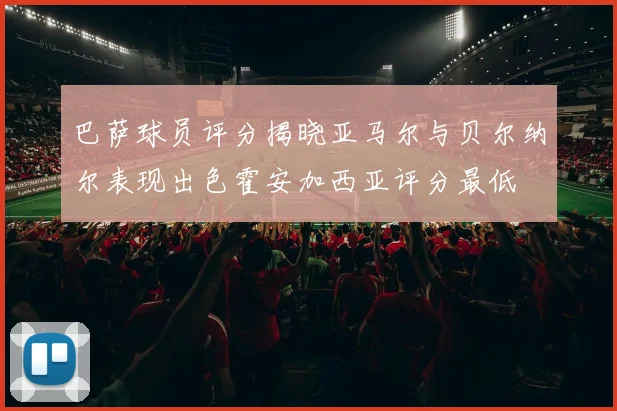 巴萨球员评分揭晓亚马尔与贝尔纳尔表现出色霍安加西亚评分最低