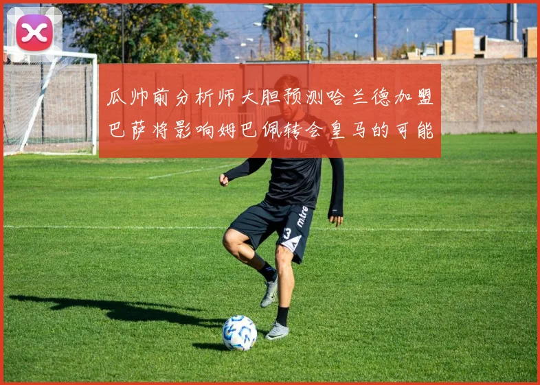瓜帅前分析师大胆预测哈兰德加盟巴萨将影响姆巴佩转会皇马的可能性