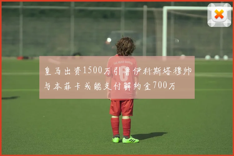 皇马出资1500万引鲁伊科斯塔穆帅与本菲卡或能支付解约金700万