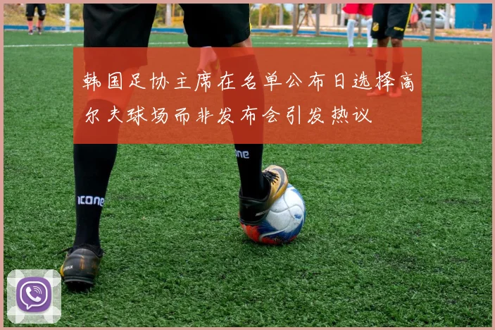 韩国足协主席在名单公布日选择高尔夫球场而非发布会引发热议