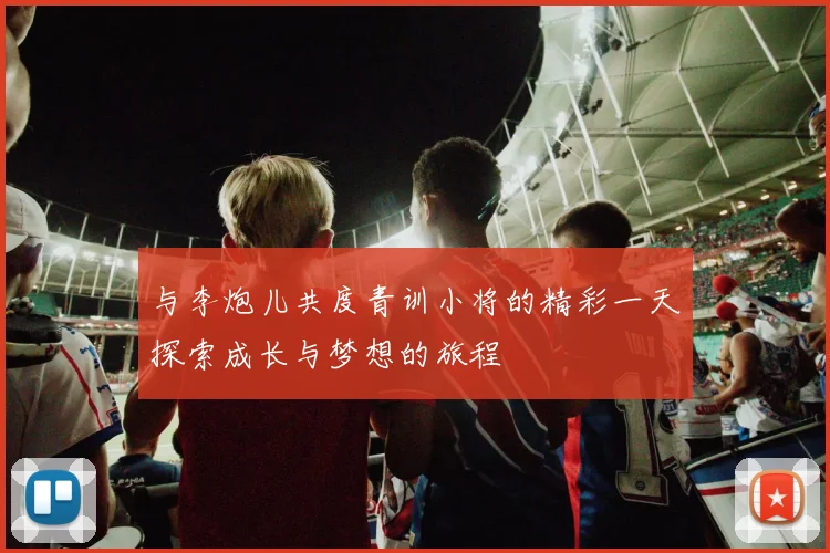 与李炮儿共度青训小将的精彩一天探索成长与梦想的旅程