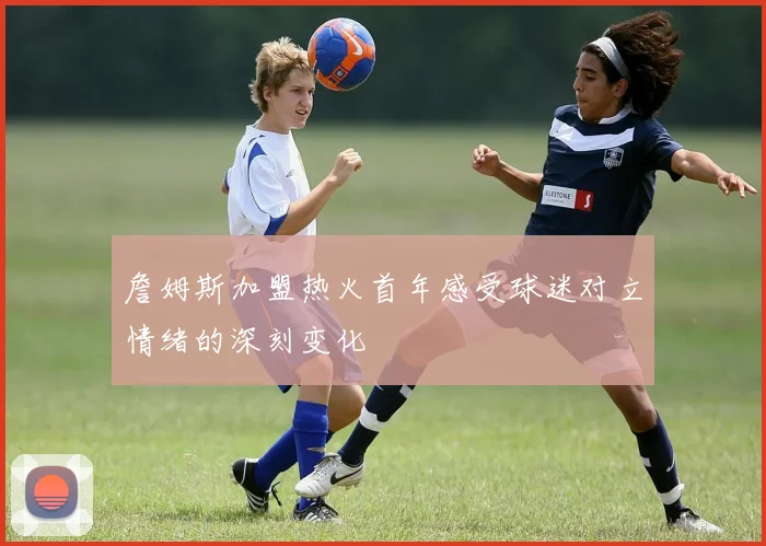 詹姆斯加盟热火首年感受球迷对立情绪的深刻变化