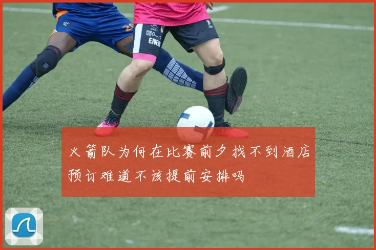 火箭队为何在比赛前夕找不到酒店预订难道不该提前安排吗