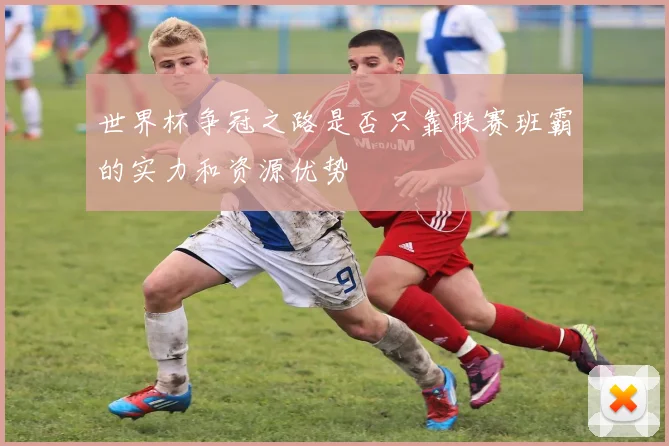 世界杯争冠之路是否只靠联赛班霸的实力和资源优势