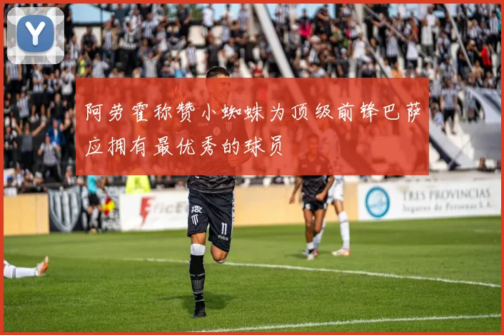 阿劳霍称赞小蜘蛛为顶级前锋巴萨应拥有最优秀的球员