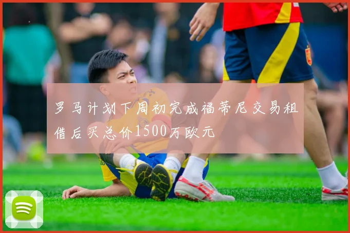 罗马计划下周初完成福蒂尼交易租借后买总价1500万欧元