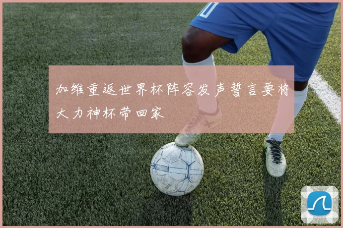 加维重返世界杯阵容发声誓言要将大力神杯带回家