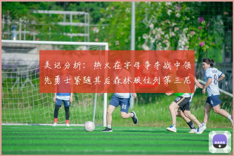 美记分析：热火在字母争夺战中领先勇士紧随其后森林狼位列第三尼克斯处于最后位置