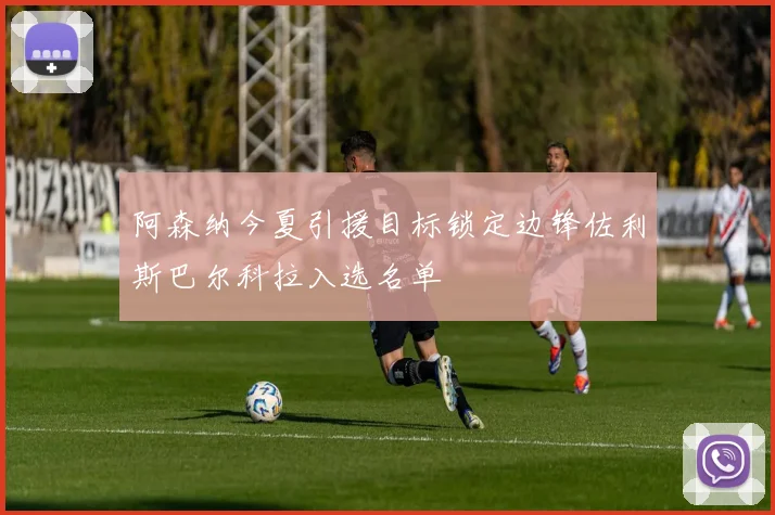 阿森纳今夏引援目标锁定边锋佐利斯巴尔科拉入选名单